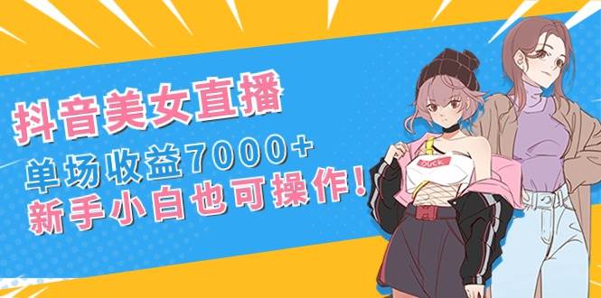 抖音美女直播，单场收益7000+,新手小白也可操作网创吧-网创项目资源站-副业项目-创业项目-搞钱项目八百网赚