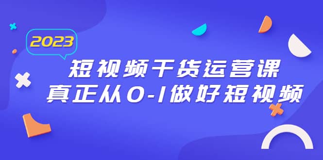 2023短视频干货·运营课，真正从0-1做好短视频（30节课）网创吧-网创项目资源站-副业项目-创业项目-搞钱项目八百网赚