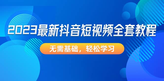 2023最新抖音短视频全套教程，无需基础，轻松学习网创吧-网创项目资源站-副业项目-创业项目-搞钱项目八百网赚