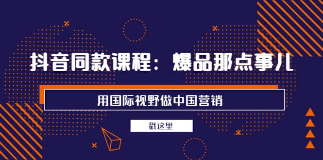抖音同款课程：爆品那点事儿，用国际视野做中国营销（20节课）网创吧-网创项目资源站-副业项目-创业项目-搞钱项目八百网赚