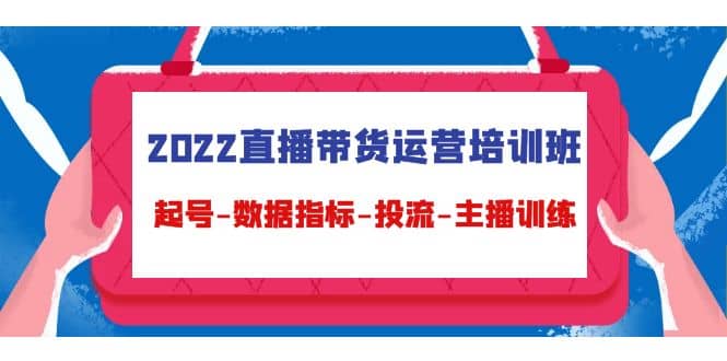 2022直播带货运营培训班：起号-数据指标-投流-主播训练（15节）网创吧-网创项目资源站-副业项目-创业项目-搞钱项目八百网赚