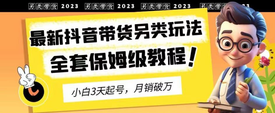 2023年最新抖音带货另类玩法，3天起号，月销破万（保姆级教程）【揭秘】网创吧-网创项目资源站-副业项目-创业项目-搞钱项目八百网赚