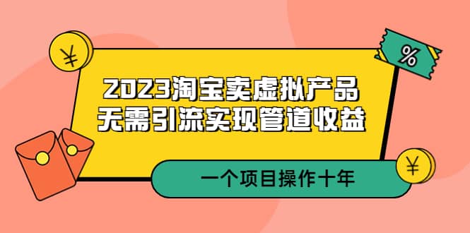 2023淘宝卖虚拟产品，无需引流实现管道收益 一个项目能操作十年网创吧-网创项目资源站-副业项目-创业项目-搞钱项目八百网赚