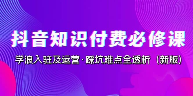 抖音·知识付费·必修课，学浪入驻及运营·踩坑难点全透析（2023新版）网创吧-网创项目资源站-副业项目-创业项目-搞钱项目八百网赚