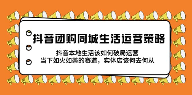 抖音团购同城生活运营策略，抖音本地生活该如何破局，实体店该何去何从网创吧-网创项目资源站-副业项目-创业项目-搞钱项目八百网赚
