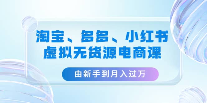 淘宝、多多、小红书-虚拟无货源电商课（3套课程）网创吧-网创项目资源站-副业项目-创业项目-搞钱项目八百网赚