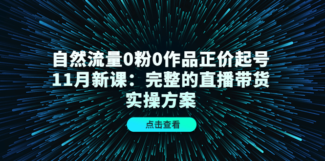 自然流量0粉0作品正价起号11月新课：完整的直播带货实操方案网创吧-网创项目资源站-副业项目-创业项目-搞钱项目八百网赚