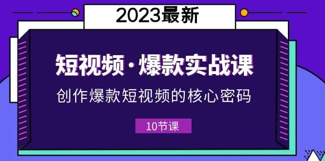 2023短视频·爆款实战课，创作·爆款短视频的核心·密码（10节视频课）网创吧-网创项目资源站-副业项目-创业项目-搞钱项目八百网赚