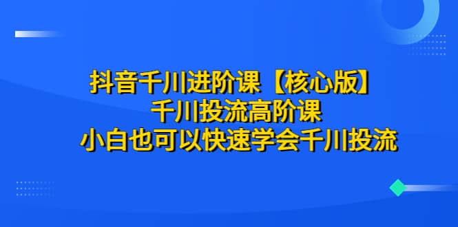 抖音千川进阶课【核心版】 千川投流高阶课 小白也可以快速学会千川投流网创吧-网创项目资源站-副业项目-创业项目-搞钱项目八百网赚