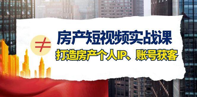 房产-短视频实战课，打造房产个人IP、账号获客（41节课）网创吧-网创项目资源站-副业项目-创业项目-搞钱项目八百网赚