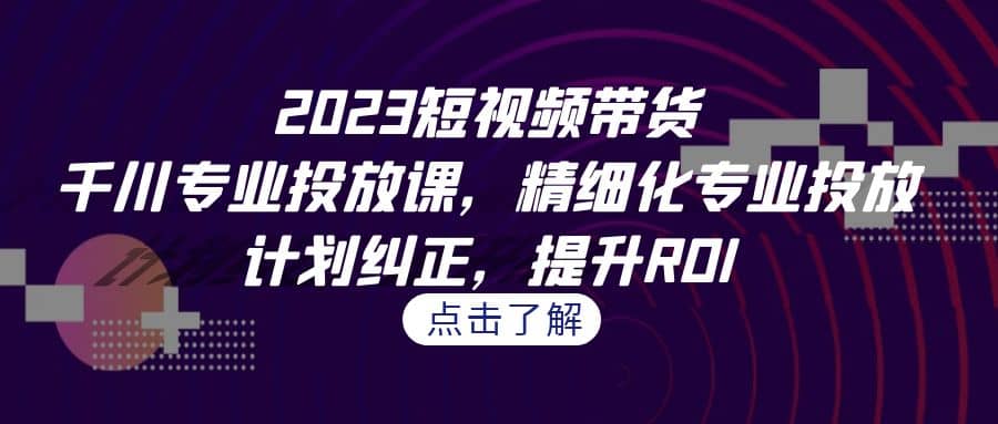 2023短视频带货-千川专业投放课，精细化专业投放，计划纠正，提升ROI网创吧-网创项目资源站-副业项目-创业项目-搞钱项目八百网赚
