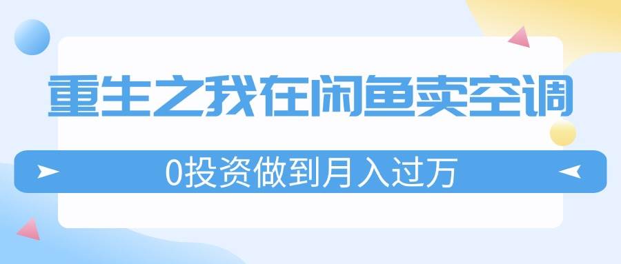 重生之我在闲鱼卖空调，0投资做到月入过万，迎娶白富美，走上人生巅峰网创吧-网创项目资源站-副业项目-创业项目-搞钱项目八百网赚