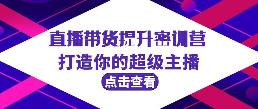 直播带货提升特训营，打造你的超级主播（3节直播课+配套资料）网创吧-网创项目资源站-副业项目-创业项目-搞钱项目八百网赚