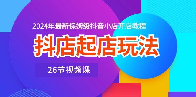 抖店起店玩法，2024年最新保姆级抖音小店开店教程（26节视频课）网创吧-网创项目资源站-副业项目-创业项目-搞钱项目八百网赚