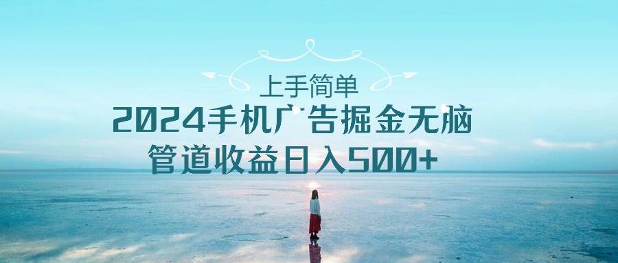 上手简单，2024手机广告掘金无脑，管道收益日入500+网创吧-网创项目资源站-副业项目-创业项目-搞钱项目八百网赚