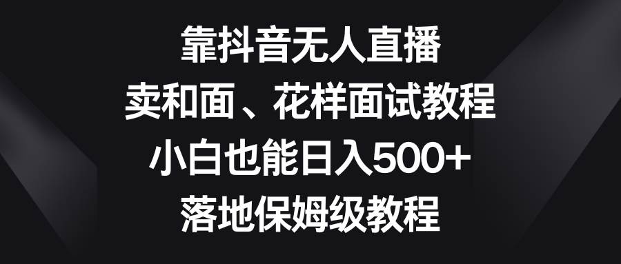 靠抖音无人直播，卖和面、花样面试教程，小白也能日入500+，落地保姆级教程网创吧-网创项目资源站-副业项目-创业项目-搞钱项目八百网赚