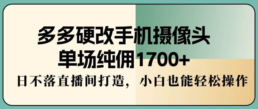 多多硬改手机摄像头，单场纯佣1700+，日不落直播间打造，小白也能轻松操作网创吧-网创项目资源站-副业项目-创业项目-搞钱项目八百网赚