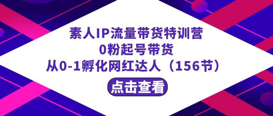 繁星·计划素人IP流量带货特训营：0粉起号带货 从0-1孵化网红达人（156节）网创吧-网创项目资源站-副业项目-创业项目-搞钱项目八百网赚