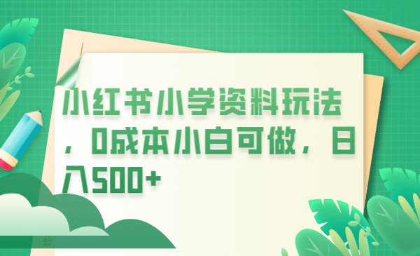 小红书小学资料玩法，0成本小白可做日入500+（教程+资料）网创吧-网创项目资源站-副业项目-创业项目-搞钱项目八百网赚
