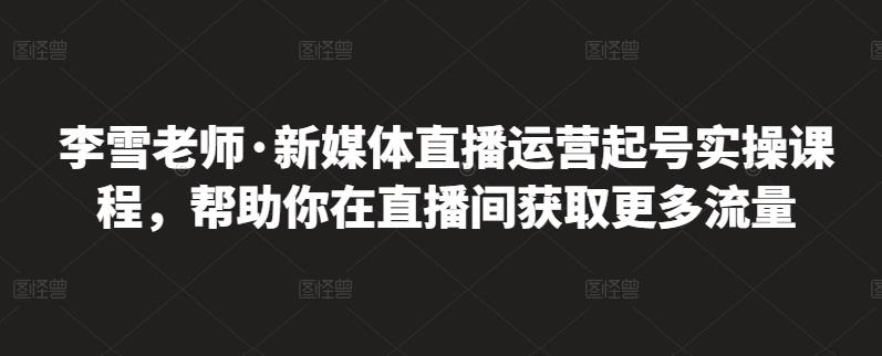 李雪老师·新媒体直播运营起号实操课程，帮助你在直播间获取更多流量网创吧-网创项目资源站-副业项目-创业项目-搞钱项目八百网赚