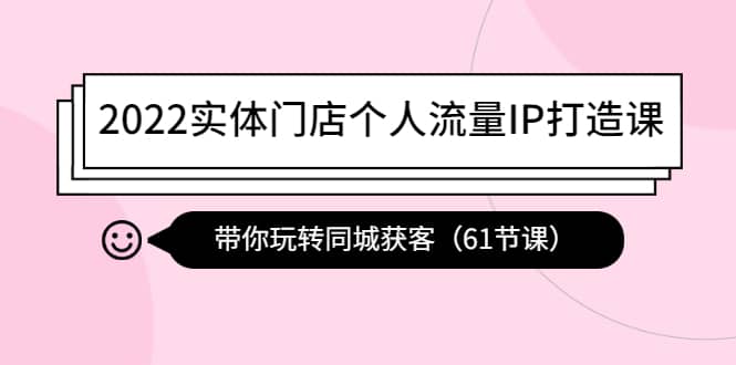 2022实体门店个人流量IP打造课：带你玩转同城获客（61节课）网创吧-网创项目资源站-副业项目-创业项目-搞钱项目八百网赚