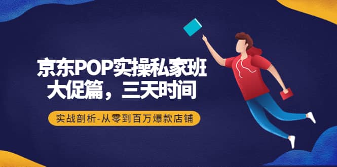 京东POP实操私家班：大促篇，3天时间，实战剖析-从零到百万爆款店铺网创吧-网创项目资源站-副业项目-创业项目-搞钱项目八百网赚