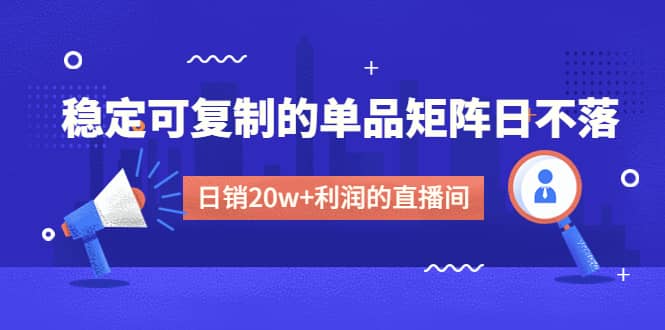 某电商线下课程，稳定可复制的单品矩阵日不落，做一个日销20w+利润的直播间网创吧-网创项目资源站-副业项目-创业项目-搞钱项目八百网赚