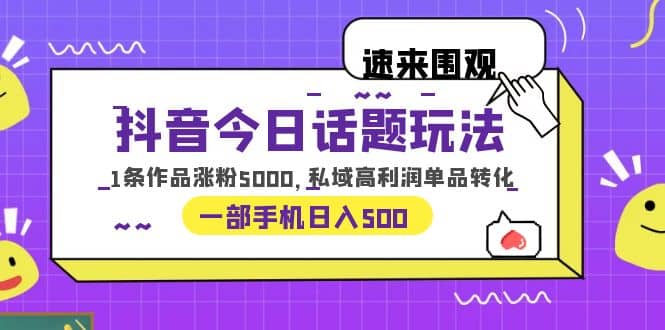 抖音今日话题玩法，1条作品涨粉5000，私域高利润单品转化 一部手机日入500网创吧-网创项目资源站-副业项目-创业项目-搞钱项目八百网赚