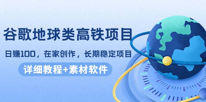 谷歌地球类高铁项目，在家创作，长期稳定项目（教程+素材软件）网创吧-网创项目资源站-副业项目-创业项目-搞钱项目八百网赚