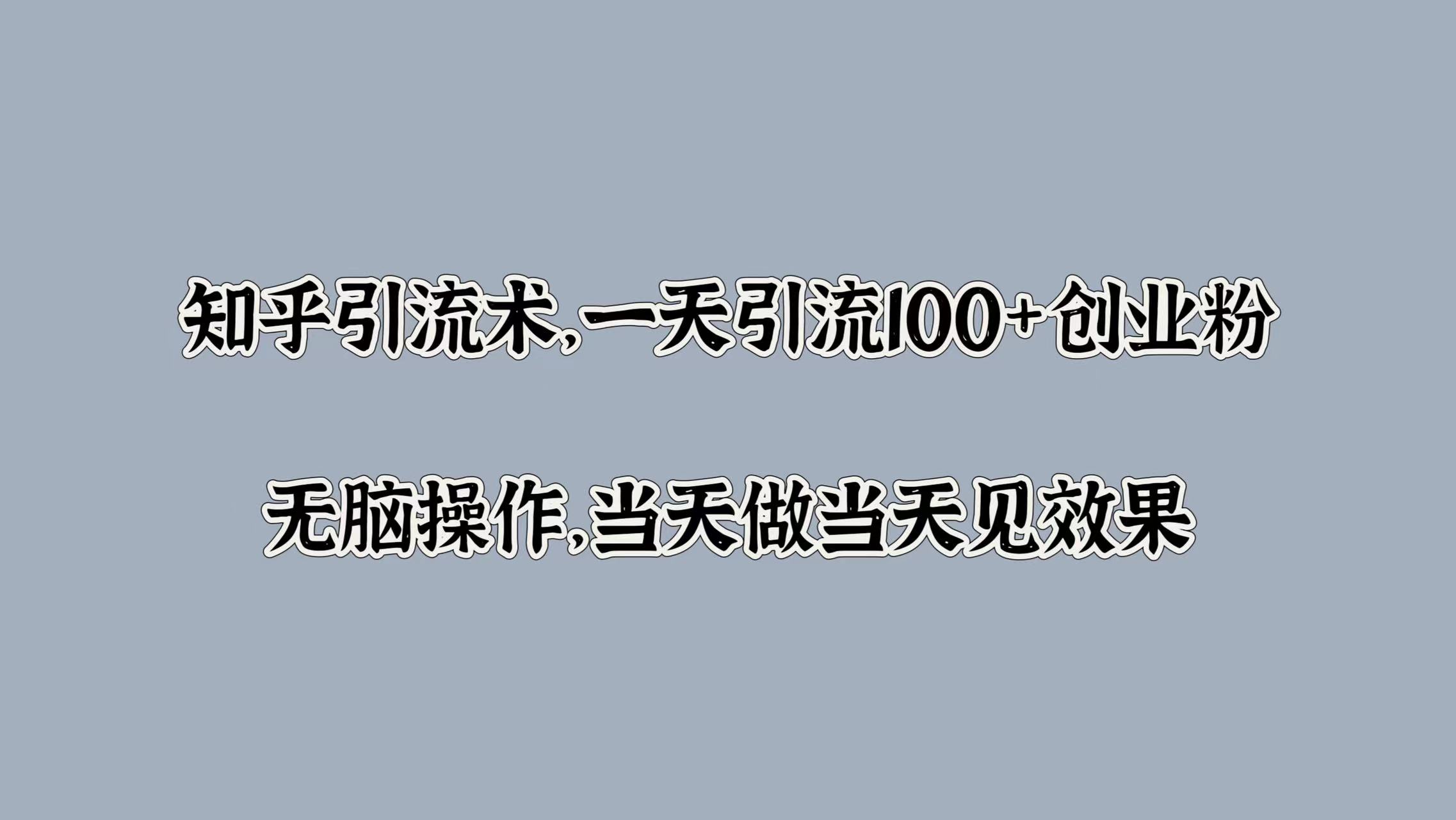 知乎引流术，一天引流100+创业粉，无脑操作，当天做当天见效果网创吧-网创项目资源站-副业项目-创业项目-搞钱项目八百网赚