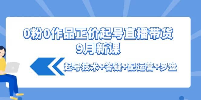 0粉0作品正价起号直播带货9月新课：起号技术+答疑+配运营+罗盘网创吧-网创项目资源站-副业项目-创业项目-搞钱项目八百网赚