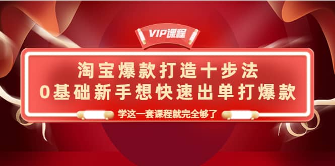 淘宝爆款打造十步法，0基础新手想快速出单打爆款，学这一套课程就完全够了网创吧-网创项目资源站-副业项目-创业项目-搞钱项目八百网赚