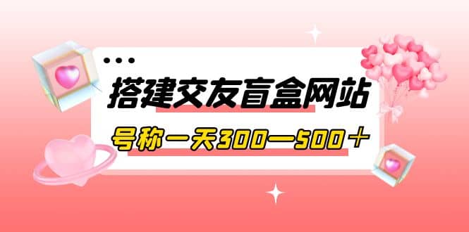 搭建交友盲盒网站，号称一天300—500＋【源码+教程】网创吧-网创项目资源站-副业项目-创业项目-搞钱项目八百网赚