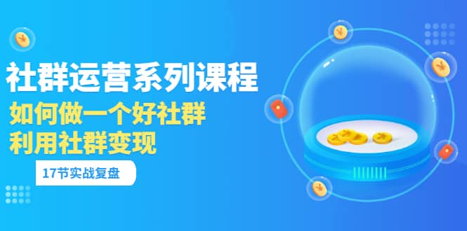 「社群运营系列课程」如何做一个好社群，利用社群变现（17节实战复盘）网创吧-网创项目资源站-副业项目-创业项目-搞钱项目八百网赚