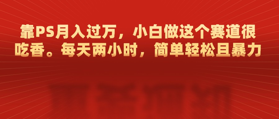靠PS月入过万，每天两小时，简单轻松且暴，小白做这个赛道很吃香网创吧-网创项目资源站-副业项目-创业项目-搞钱项目八百网赚