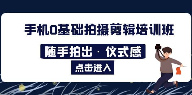 2023手机0基础拍摄剪辑培训班：随手拍出·仪式感网创吧-网创项目资源站-副业项目-创业项目-搞钱项目八百网赚