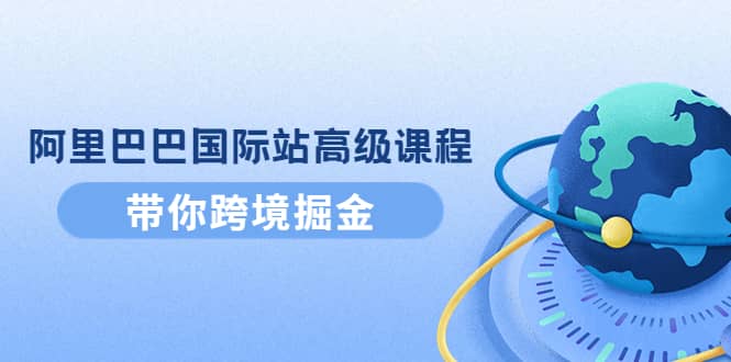 阿里巴巴国际站高级课程：带你跨境掘金，选品+优化+广告+推广网创吧-网创项目资源站-副业项目-创业项目-搞钱项目八百网赚