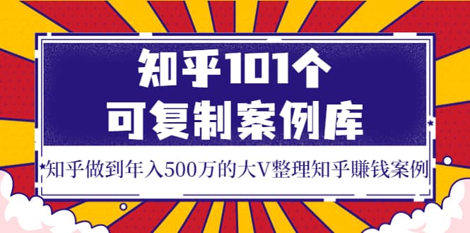 知乎101个可复制案例库，知乎做到年入500万的大V整理知乎賺钱案例网创吧-网创项目资源站-副业项目-创业项目-搞钱项目八百网赚