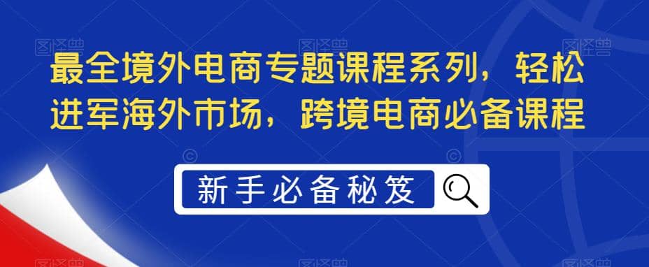 最全境外电商专题课程系列，轻松进军海外市场，跨境电商必备课程网创吧-网创项目资源站-副业项目-创业项目-搞钱项目八百网赚