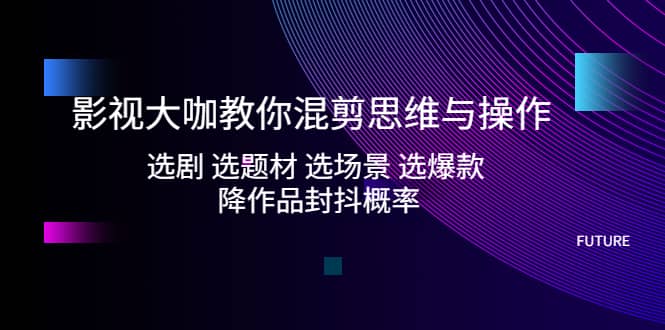影视大咖教你混剪思维与操作：选剧 选题材 选场景 选爆款 降作品封抖概率网创吧-网创项目资源站-副业项目-创业项目-搞钱项目八百网赚