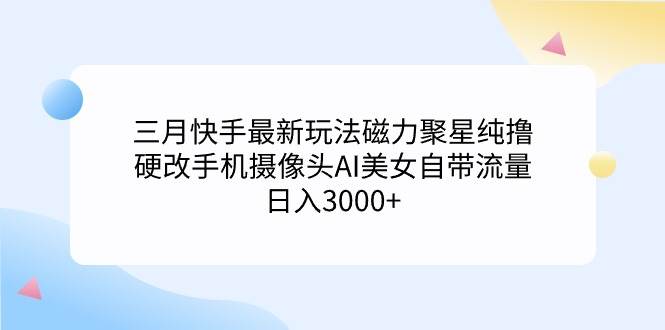 三月快手最新玩法磁力聚星纯撸，硬改手机摄像头AI美女自带流量日入3000+…网创吧-网创项目资源站-副业项目-创业项目-搞钱项目八百网赚