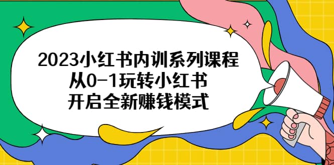 2023小红书内训系列课程，从0-1玩转小红书，开启全新赚钱模式网创吧-网创项目资源站-副业项目-创业项目-搞钱项目八百网赚
