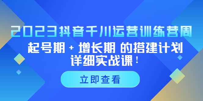 2023抖音千川运营训练营，起号期+增长期 的搭建计划详细实战课网创吧-网创项目资源站-副业项目-创业项目-搞钱项目八百网赚