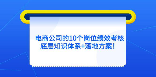 电商公司的10个岗位绩效考核的底层知识体系+落地方案网创吧-网创项目资源站-副业项目-创业项目-搞钱项目八百网赚