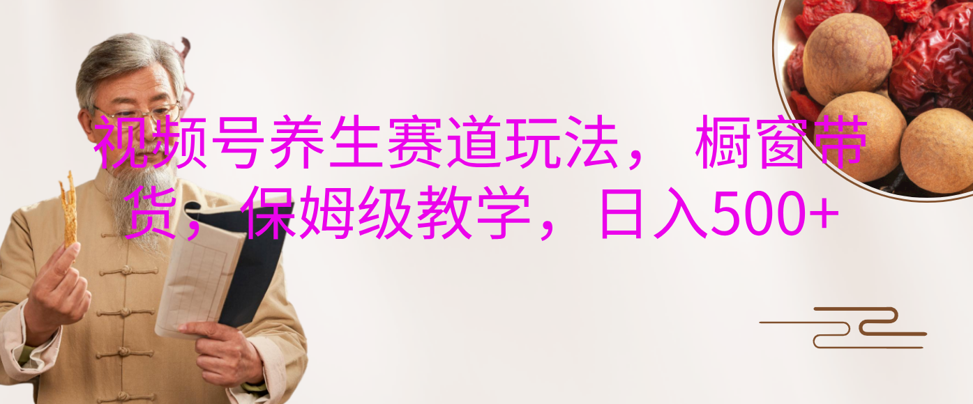 视频号养生赛道玩法， 橱窗带货，保姆级教学，日入500+网创吧-网创项目资源站-副业项目-创业项目-搞钱项目八百网赚