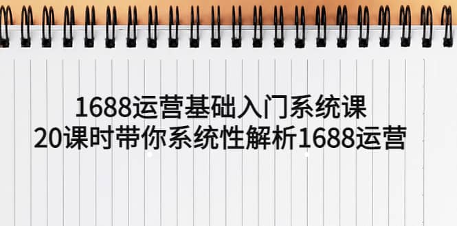 1688运营基础入门系统课，20课时带你系统性解析1688运营网创吧-网创项目资源站-副业项目-创业项目-搞钱项目八百网赚