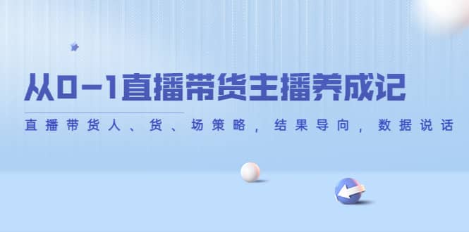 从0-1直播带货主播养成记，直播带货人、货、场策略，结果导向，数据说话网创吧-网创项目资源站-副业项目-创业项目-搞钱项目八百网赚
