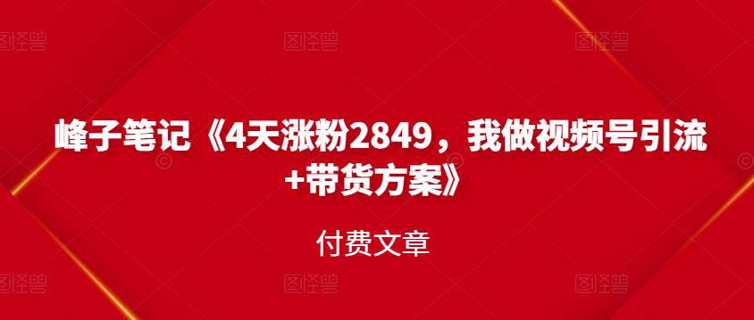 峰子笔记《4天涨粉2849，我做视频号引流+带货方案》付费文章网创吧-网创项目资源站-副业项目-创业项目-搞钱项目八百网赚