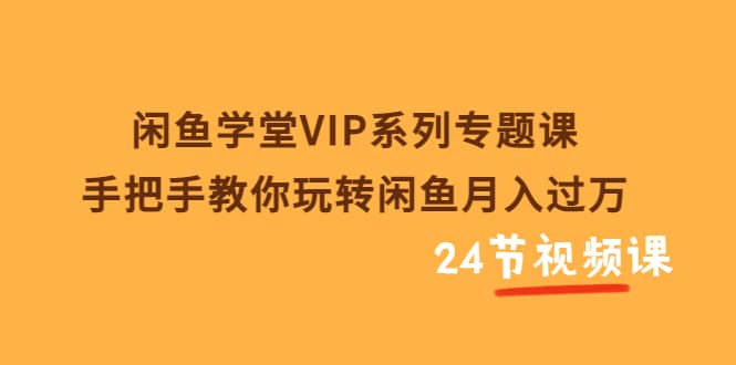 闲鱼学堂VIP系列专题课：手把手教你玩转闲鱼月入过万（共24节视频课）网创吧-网创项目资源站-副业项目-创业项目-搞钱项目八百网赚