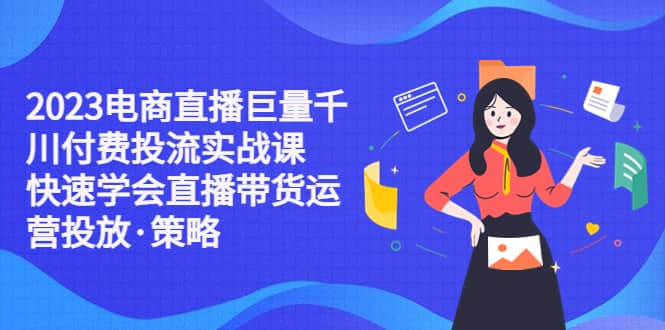 2023电商直播巨量千川付费投流实战课，快速学会直播带货运营投放·策略网创吧-网创项目资源站-副业项目-创业项目-搞钱项目八百网赚